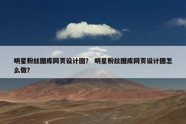 明星粉丝图库网页设计图？ 明星粉丝图库网页设计图怎么做？