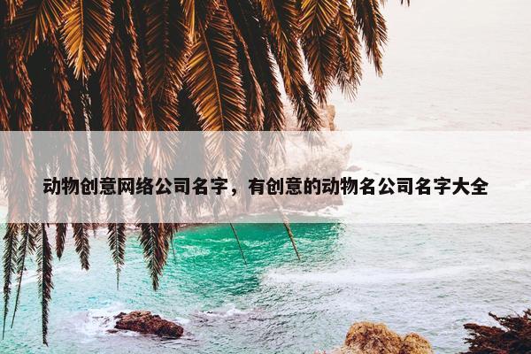 动物创意网络公司名字，有创意的动物名公司名字大全