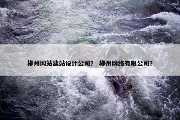 郴州网站建站设计公司？ 郴州网络有限公司？