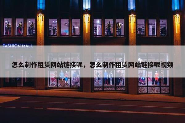 怎么制作租赁网站链接呢，怎么制作租赁网站链接呢视频