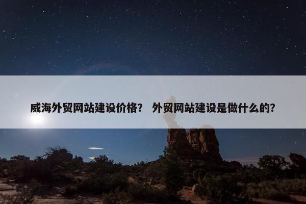 威海外贸网站建设价格？ 外贸网站建设是做什么的？
