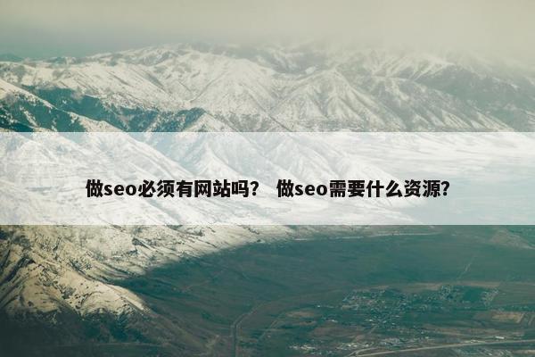 做seo必须有网站吗？ 做seo需要什么资源？