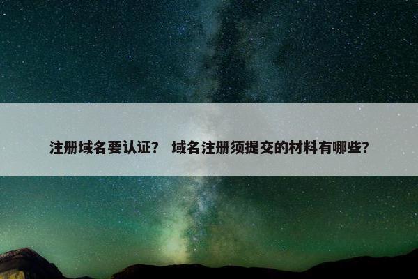 注册域名要认证？ 域名注册须提交的材料有哪些？