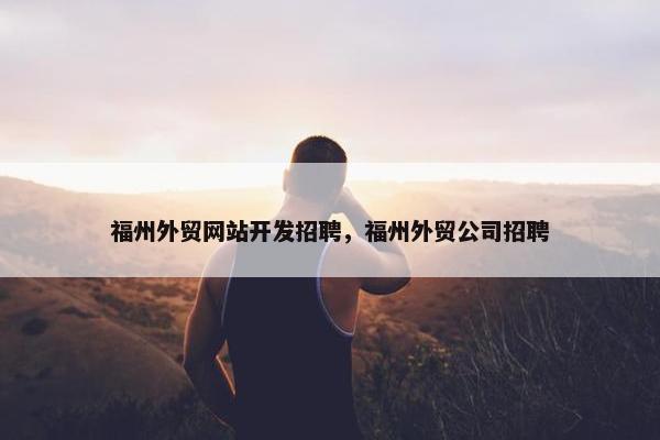 福州外贸网站开发招聘，福州外贸公司招聘