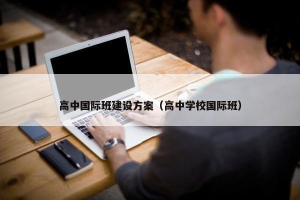 高中国际班建设方案（高中学校国际班）