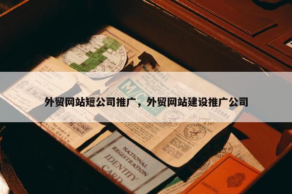 外贸网站短公司推广，外贸网站建设推广公司