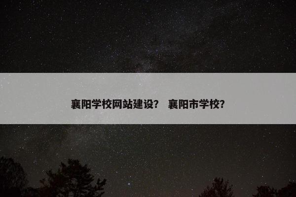 襄阳学校网站建设？ 襄阳市学校？