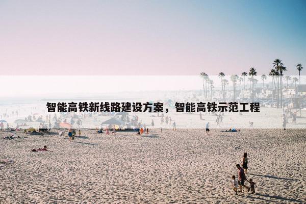 智能高铁新线路建设方案，智能高铁示范工程