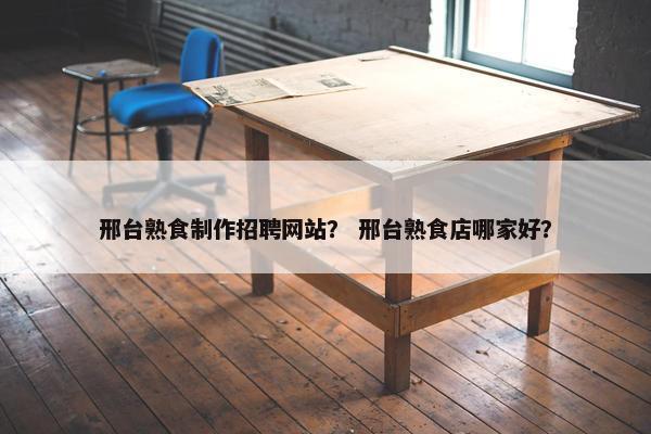 邢台熟食制作招聘网站？ 邢台熟食店哪家好？