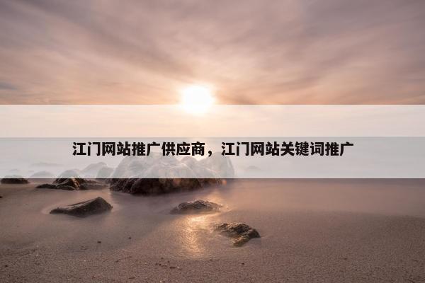 江门网站推广供应商，江门网站关键词推广