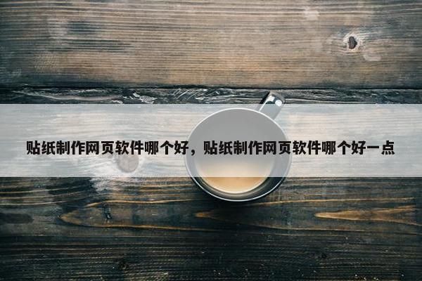 贴纸制作网页软件哪个好，贴纸制作网页软件哪个好一点