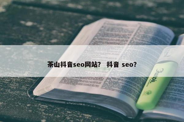 茶山抖音seo网站？ 抖音 seo？