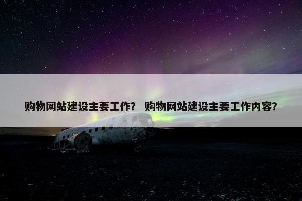 购物网站建设主要工作？ 购物网站建设主要工作内容？