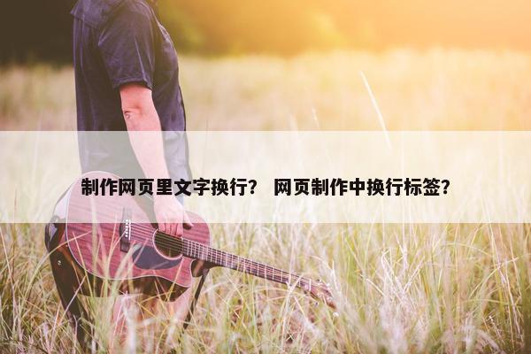 制作网页里文字换行？ 网页制作中换行标签？