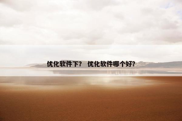 优化软件下？ 优化软件哪个好？