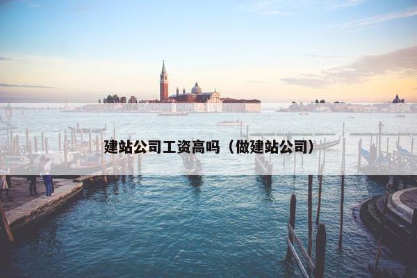 建站公司工资高吗（做建站公司）