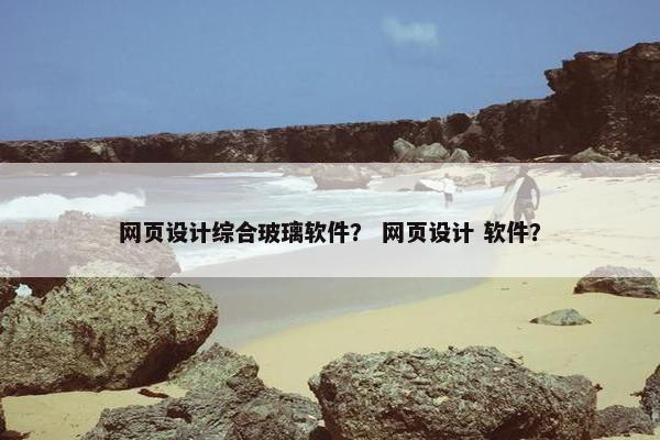 网页设计综合玻璃软件？ 网页设计 软件？