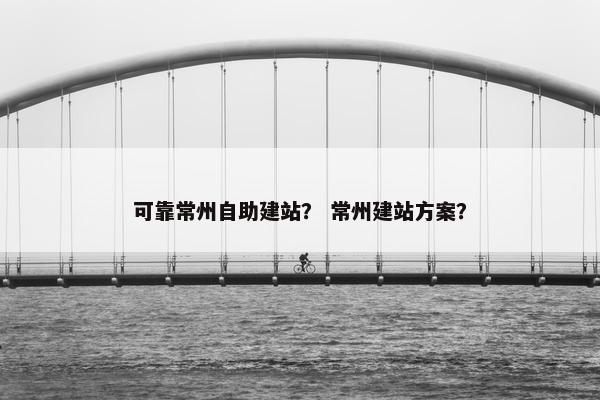 可靠常州自助建站？ 常州建站方案？