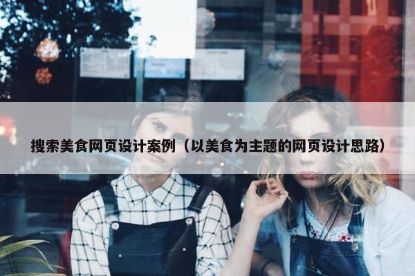 搜索美食网页设计案例（以美食为主题的网页设计思路）