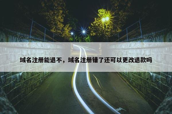 域名注册能退不，域名注册错了还可以更改退款吗