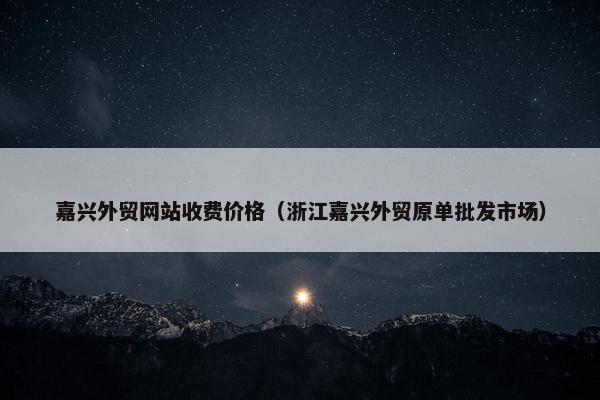 嘉兴外贸网站收费价格（浙江嘉兴外贸原单批发市场）