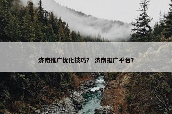 济南推广优化技巧？ 济南推广平台？