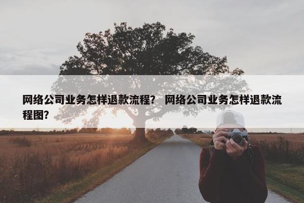 网络公司业务怎样退款流程？ 网络公司业务怎样退款流程图？