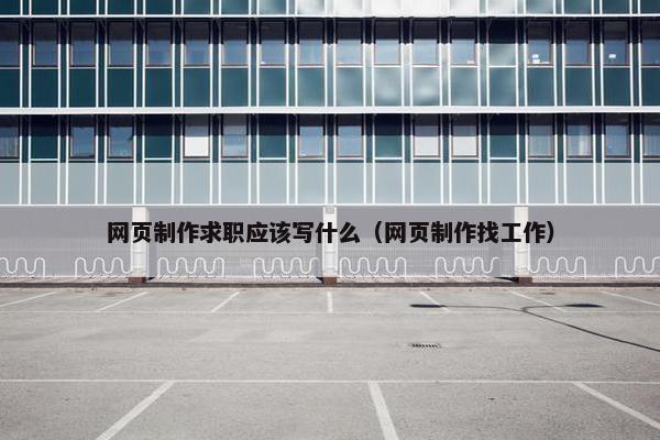 网页制作求职应该写什么（网页制作找工作）