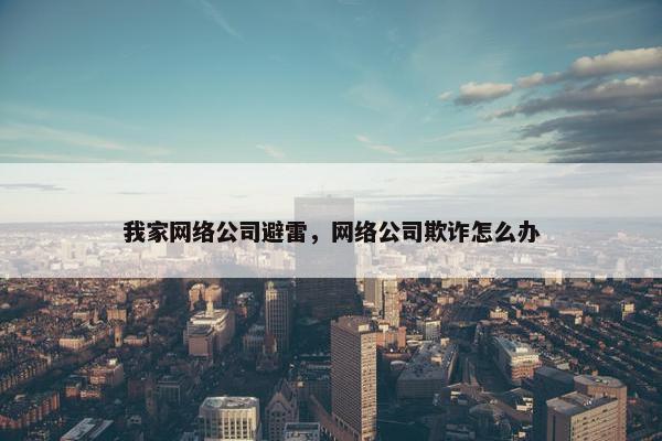 我家网络公司避雷，网络公司欺诈怎么办