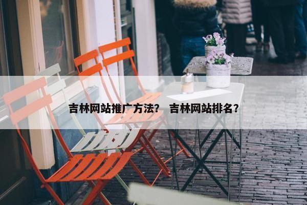 吉林网站推广方法？ 吉林网站排名？