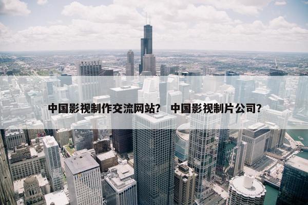 中国影视制作交流网站？ 中国影视制片公司？