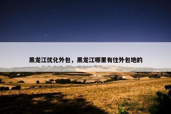 黑龙江优化外包，黑龙江哪里有往外包地的