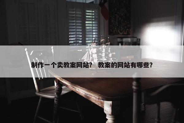 制作一个卖教案网站？ 教案的网站有哪些？
