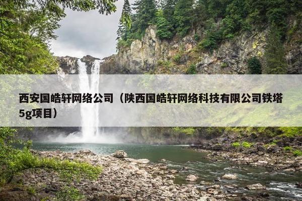 西安国皓轩网络公司（陕西国皓轩网络科技有限公司铁塔5g项目）