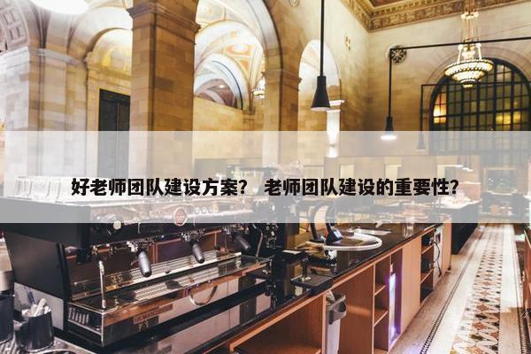 好老师团队建设方案？ 老师团队建设的重要性？