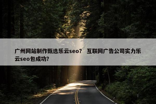 广州网站制作甄选乐云seo？ 互联网广告公司实力乐云seo包成功？