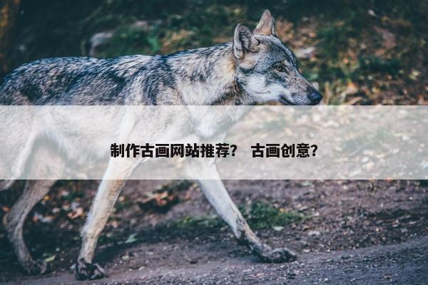 制作古画网站推荐？ 古画创意？