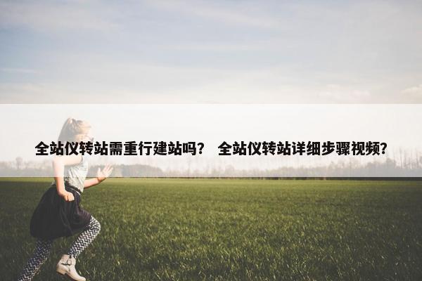 全站仪转站需重行建站吗？ 全站仪转站详细步骤视频？