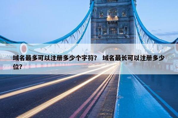 域名最多可以注册多少个字符？ 域名最长可以注册多少位？
