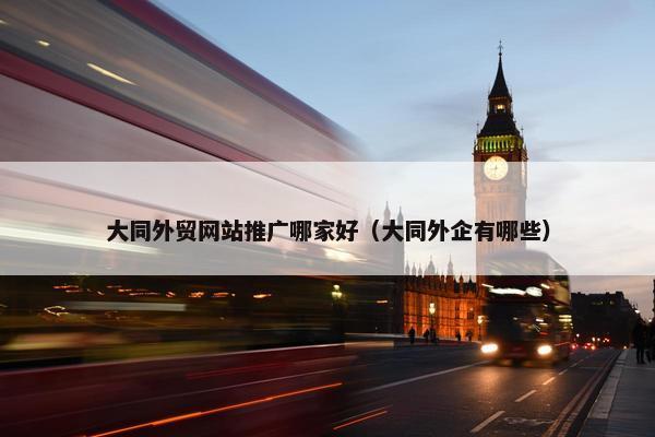 大同外贸网站推广哪家好（大同外企有哪些）