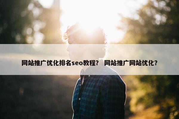 网站推广优化排名seo教程？ 网站推广网站优化？