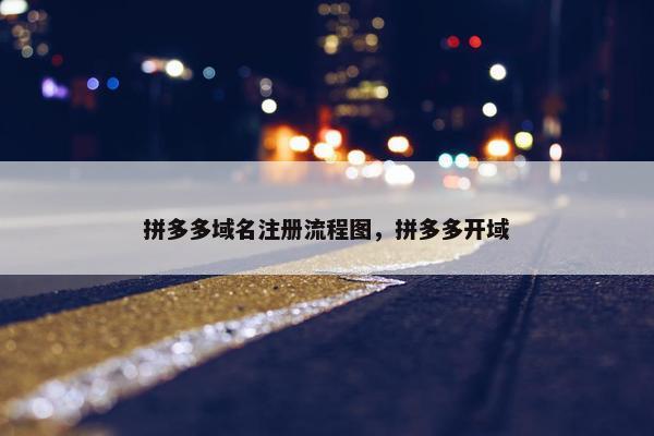 拼多多域名注册流程图，拼多多开域