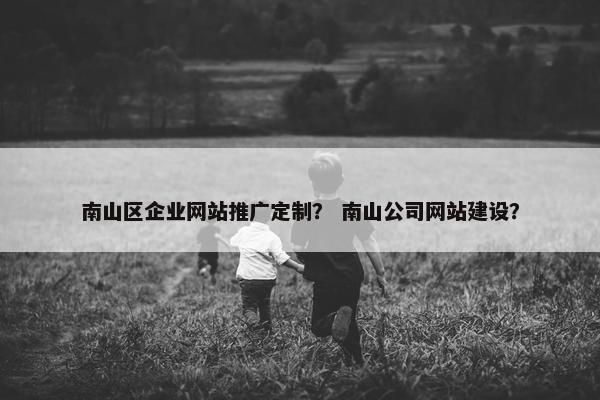 南山区企业网站推广定制？ 南山公司网站建设？