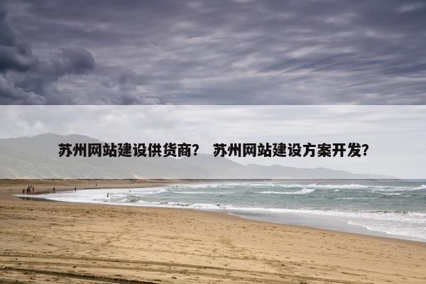 苏州网站建设供货商？ 苏州网站建设方案开发？