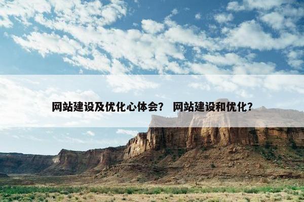 网站建设及优化心体会？ 网站建设和优化？