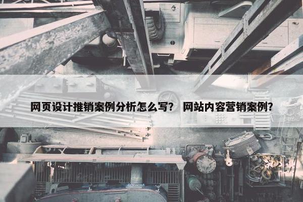 网页设计推销案例分析怎么写？ 网站内容营销案例？