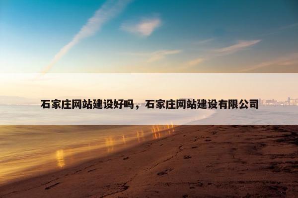 石家庄网站建设好吗，石家庄网站建设有限公司