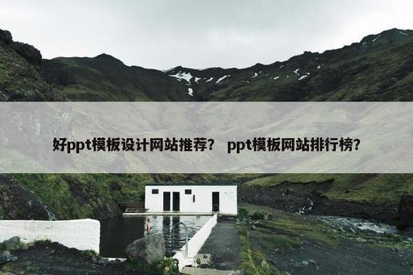 好ppt模板设计网站推荐？ ppt模板网站排行榜？