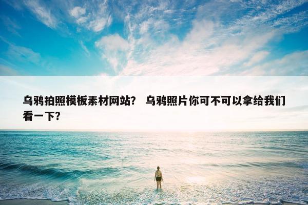 乌鸦拍照模板素材网站？ 乌鸦照片你可不可以拿给我们看一下？
