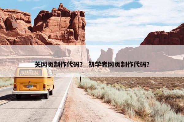 关网页制作代码？ 初学者网页制作代码？